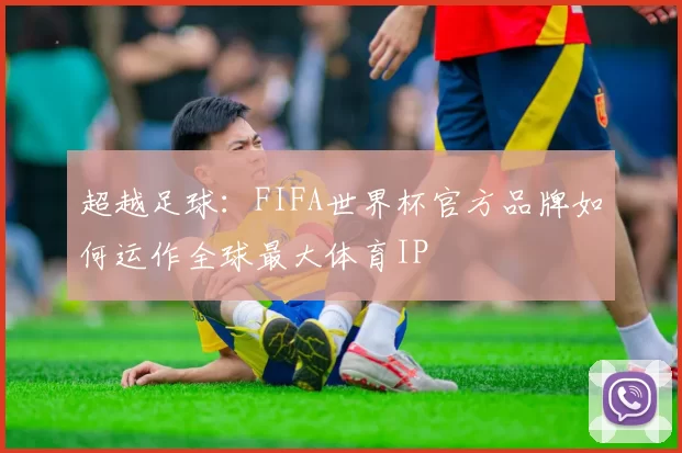 超越足球：FIFA世界杯官方品牌如何运作全球最大体育IP