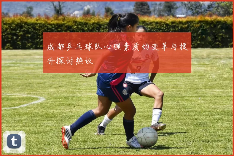 成都乒乓球队心理素质的变革与提升探讨热议