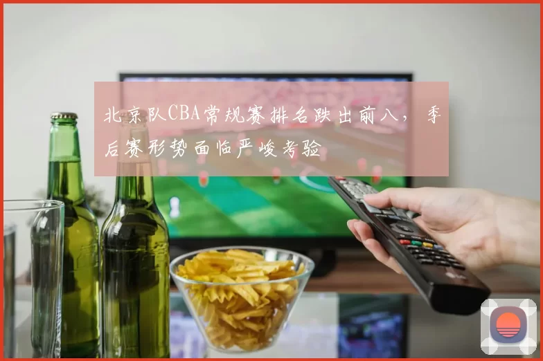北京队CBA常规赛排名跌出前八，季后赛形势面临严峻考验