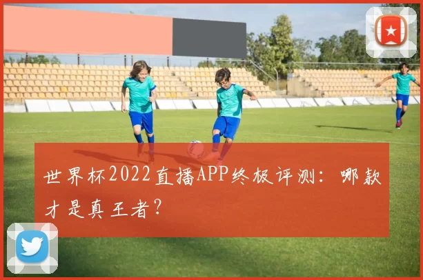 世界杯2022直播APP终极评测:哪款才是真王者?