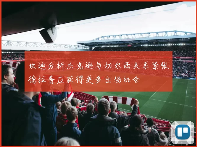 坎迪分析杰克逊与切尔西关系紧张德拉普应获得更多出场机会