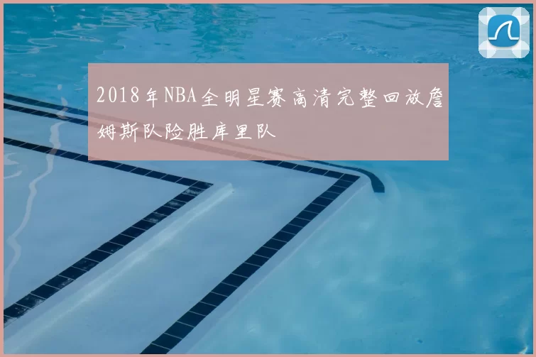 2018年NBA全明星赛高清完整回放詹姆斯队险胜库里队