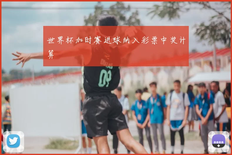 世界杯加时赛进球纳入彩票中奖计算