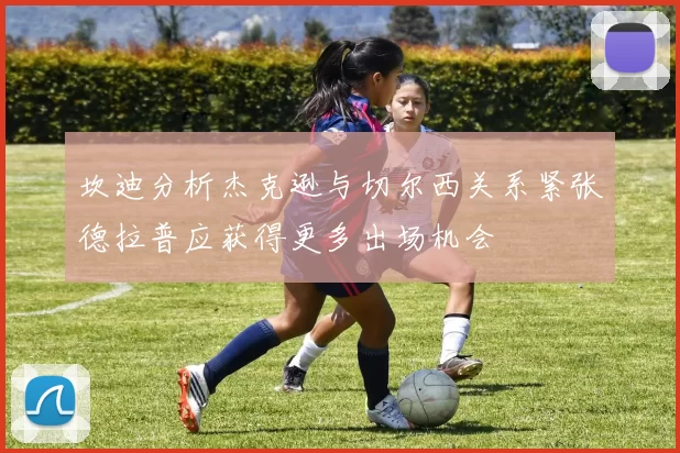 坎迪分析杰克逊与切尔西关系紧张德拉普应获得更多出场机会