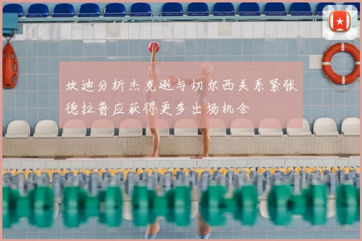 坎迪分析杰克逊与切尔西关系紧张德拉普应获得更多出场机会