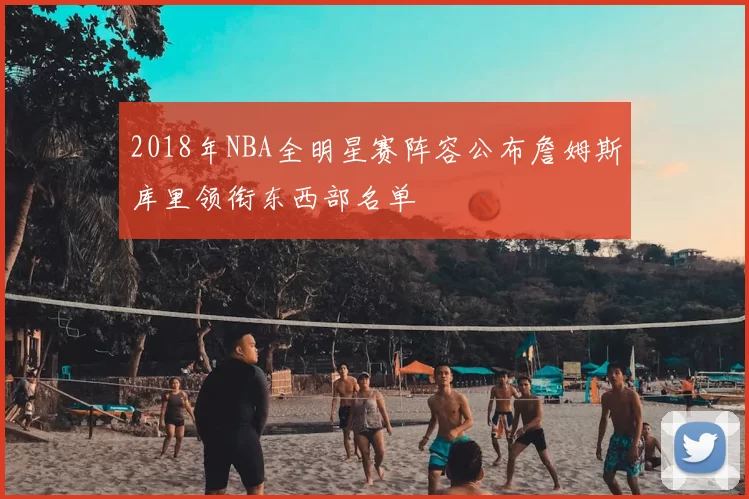 2018年NBA全明星赛阵容公布詹姆斯库里领衔东西部名单