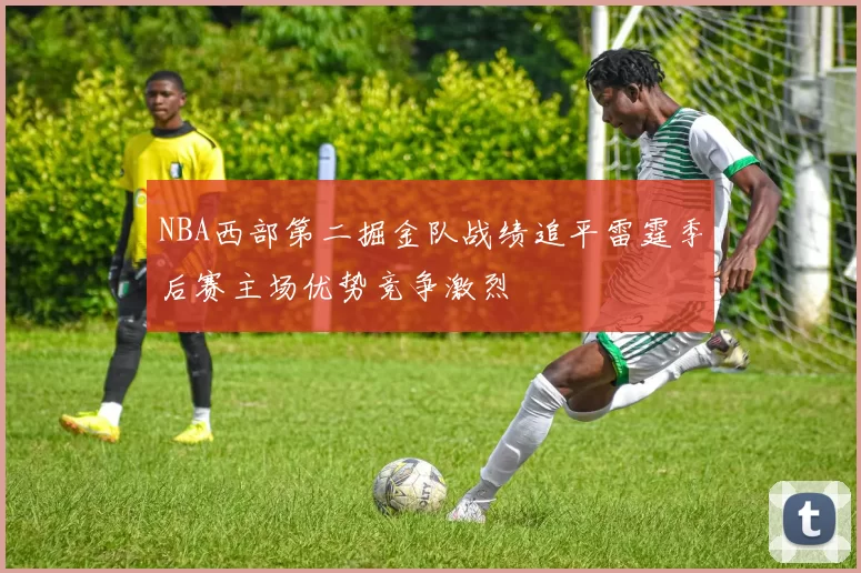 NBA西部第二掘金队战绩追平雷霆季后赛主场优势竞争激烈