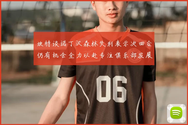 坎特谈诺丁汉森林失利表示次回合仍有机会全力以赴专注俱乐部发展