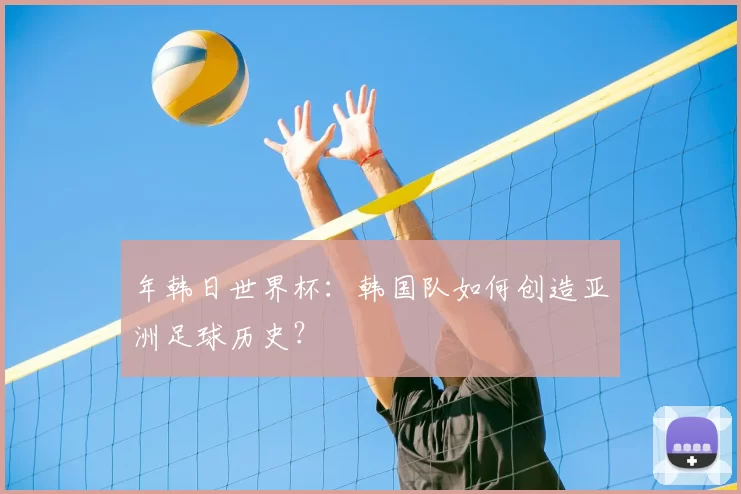 年韩日世界杯：韩国队如何创造亚洲足球历史？