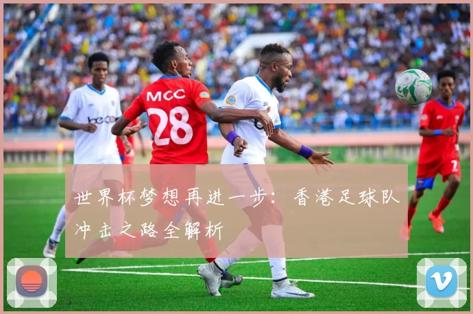 世界杯梦想再进一步：香港足球队冲击之路全解析