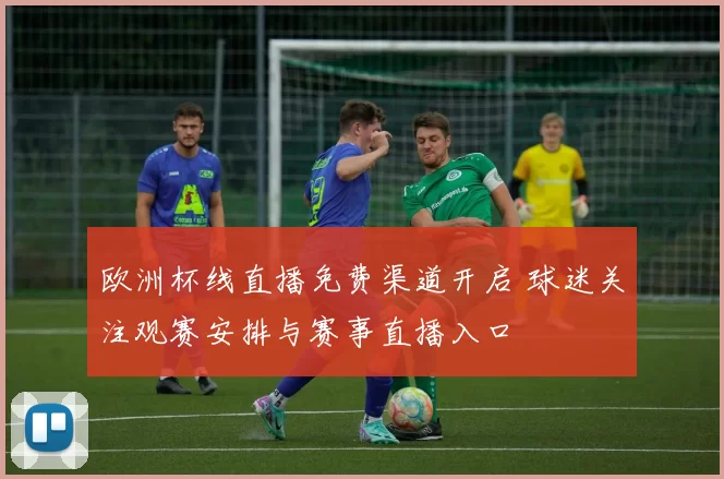 欧洲杯线直播免费渠道开启 球迷关注观赛安排与赛事直播入口