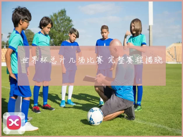 世界杯总计几场比赛 完整赛程揭晓