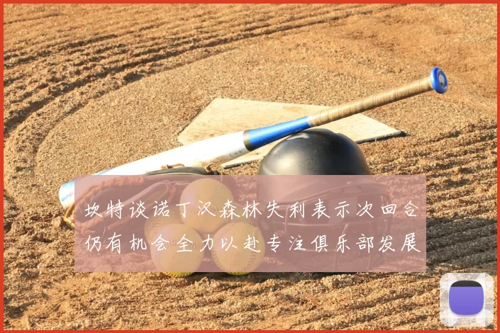 坎特谈诺丁汉森林失利表示次回合仍有机会全力以赴专注俱乐部发展