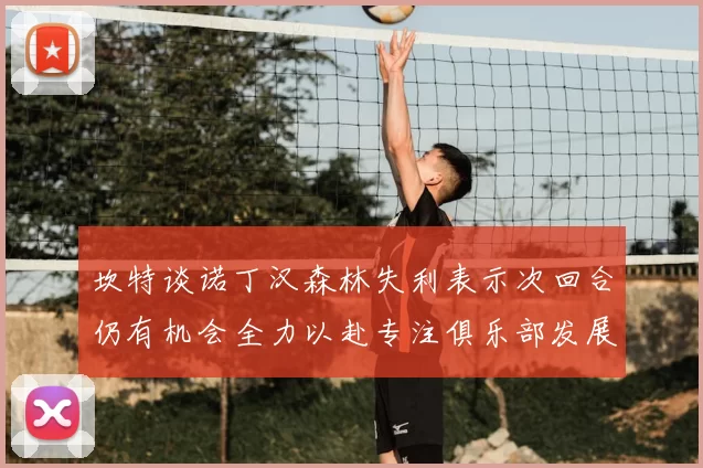 坎特谈诺丁汉森林失利表示次回合仍有机会全力以赴专注俱乐部发展