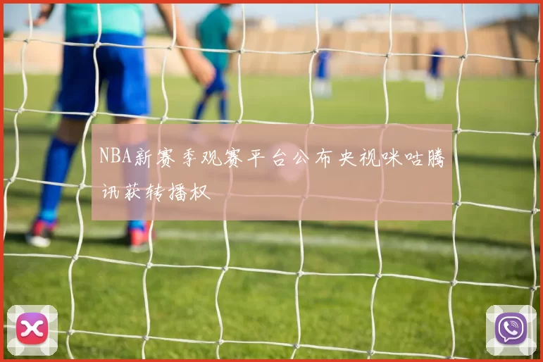 NBA新赛季观赛平台公布央视咪咕腾讯获转播权