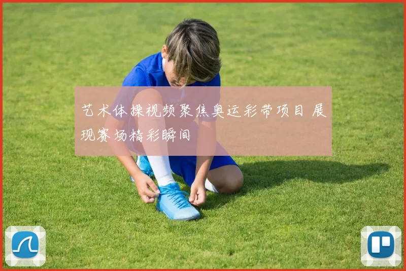 艺术体操视频聚焦奥运彩带项目 展现赛场精彩瞬间