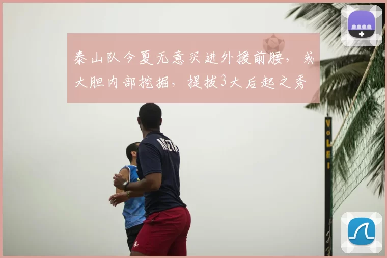 泰山队今夏无意买进外援前腰,或大胆内部挖掘,提拔3大后起之秀
