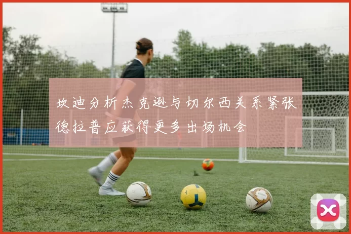坎迪分析杰克逊与切尔西关系紧张德拉普应获得更多出场机会